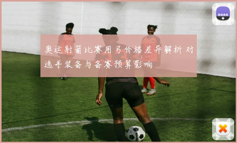 奥运射箭比赛用弓价格差异解析 对选手装备与备赛预算影响