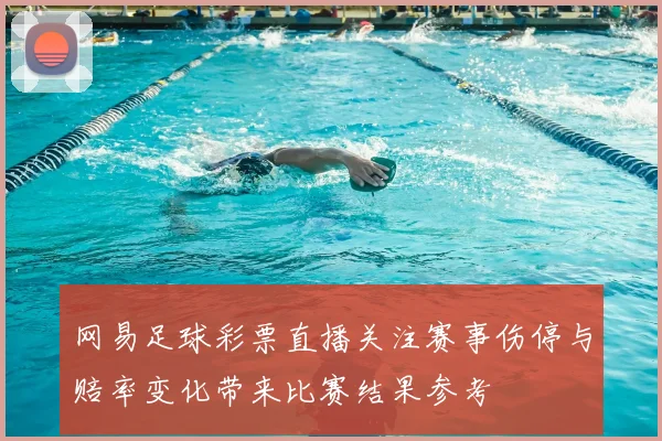 网易足球彩票直播关注赛事伤停与赔率变化带来比赛结果参考