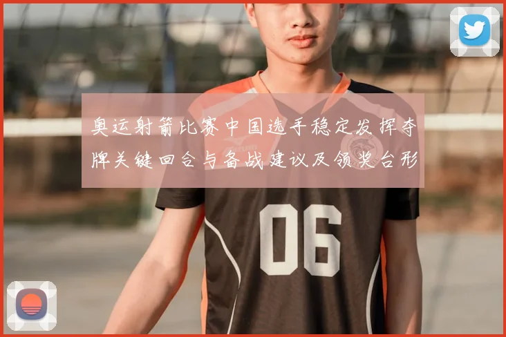 奥运射箭比赛中国选手稳定发挥夺牌关键回合与备战建议及领奖台形势