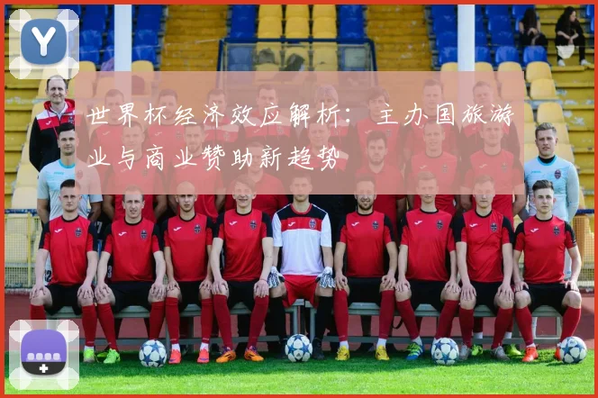 世界杯经济效应解析：主办国旅游业与商业赞助新趋势