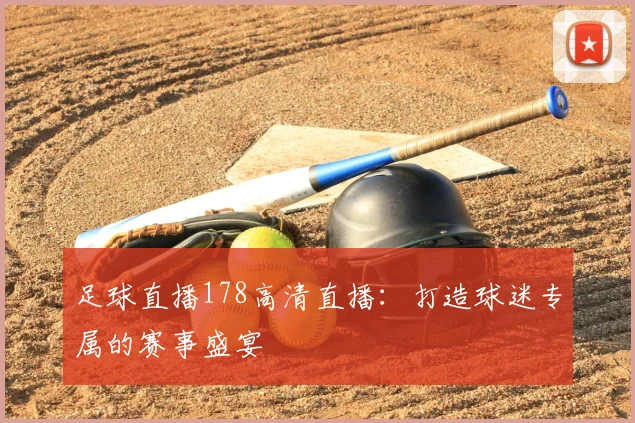 足球直播178高清直播：打造球迷专属的赛事盛宴