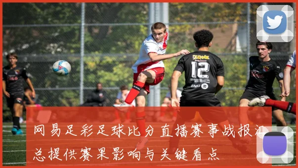 网易足彩足球比分直播赛事战报汇总提供赛果影响与关键看点