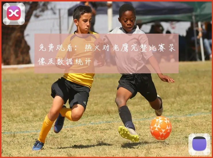 免费观看：热火对老鹰完整比赛录像及数据统计