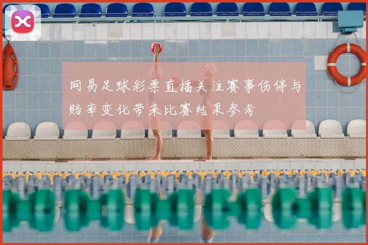 网易足球彩票直播关注赛事伤停与赔率变化带来比赛结果参考