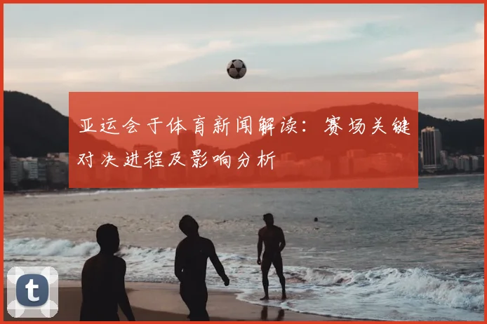 亚运会于体育新闻解读：赛场关键对决进程及影响分析