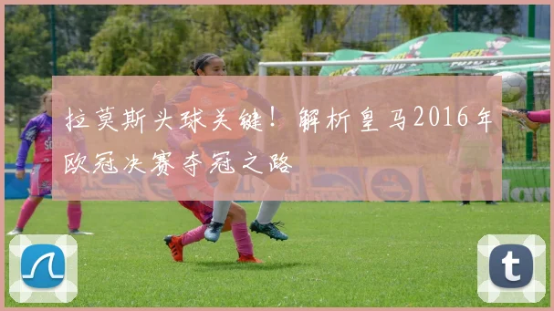 拉莫斯头球关键！解析皇马2016年欧冠决赛夺冠之路