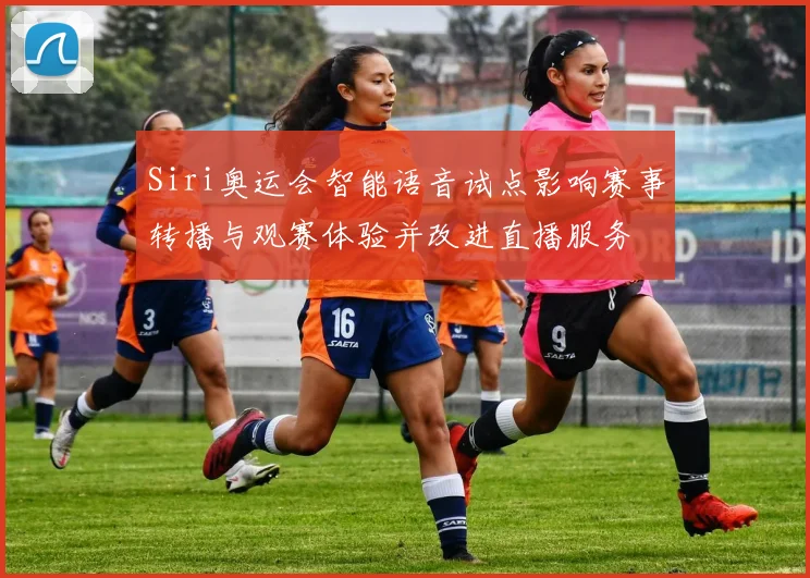 Siri奥运会智能语音试点影响赛事转播与观赛体验并改进直播服务