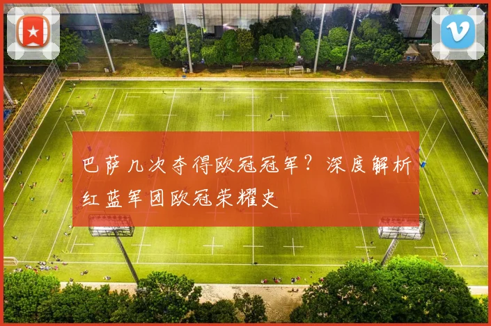 巴萨几次夺得欧冠冠军？深度解析红蓝军团欧冠荣耀史