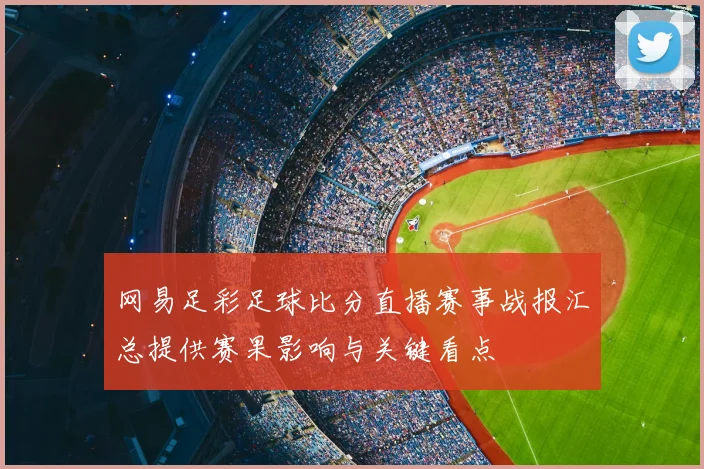 网易足彩足球比分直播赛事战报汇总提供赛果影响与关键看点