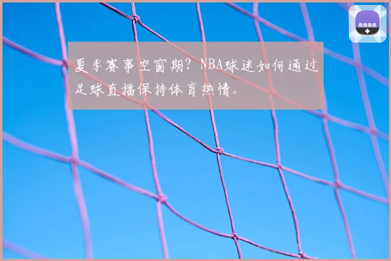 夏季赛事空窗期？NBA球迷如何通过足球直播保持体育热情。