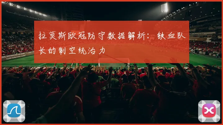 拉莫斯欧冠防守数据解析：铁血队长的制空统治力