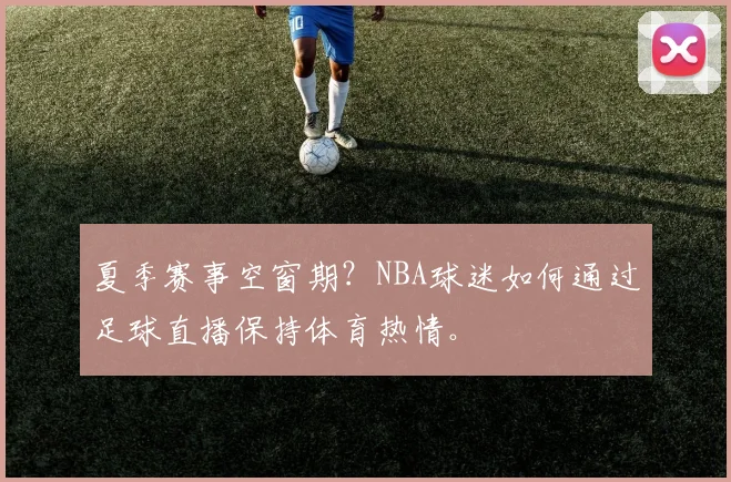 夏季赛事空窗期？NBA球迷如何通过足球直播保持体育热情。