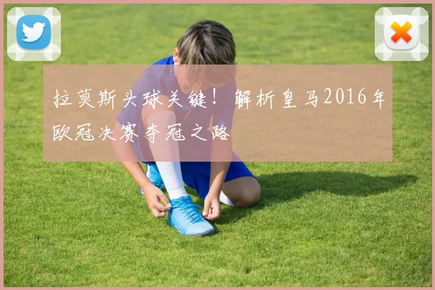 拉莫斯头球关键！解析皇马2016年欧冠决赛夺冠之路