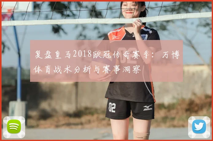 复盘皇马2018欧冠传奇赛季：万博体育战术分析与赛事洞察