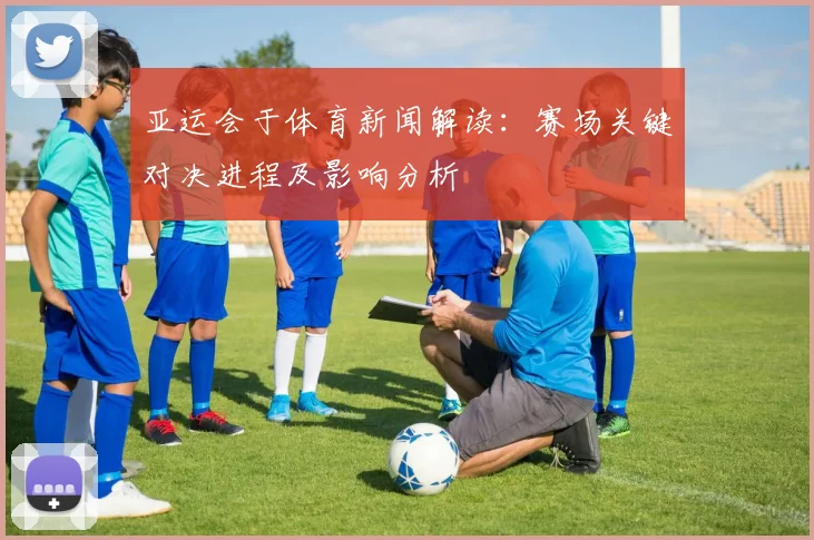 亚运会于体育新闻解读：赛场关键对决进程及影响分析